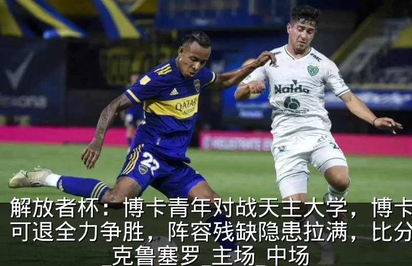 解放者杯:博卡青年对战天主大学,博卡无路可退全力争胜,阵容残缺隐患拉满,比分预测_克鲁塞罗_主场_中场