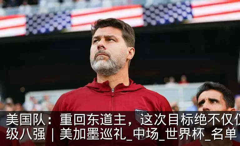 美国队:重回东道主,这次目标绝不仅仅是晋级八强|美加墨巡礼_中场_世界杯_名单